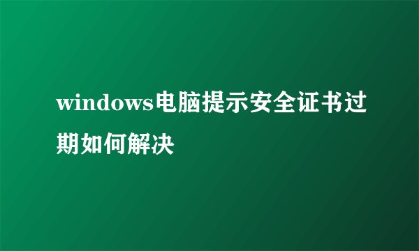 windows电脑提示安全证书过期如何解决