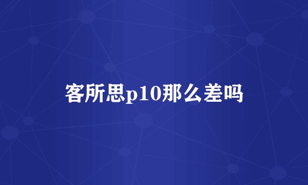客所思p10那么差吗