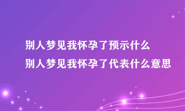 别人梦见我怀孕了预示什么 别人梦见我怀孕了代表什么意思