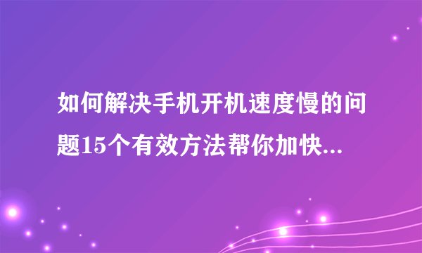 如何解决手机开机速度慢的问题15个有效方法帮你加快手机开机速度