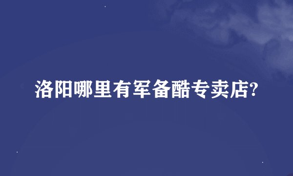 洛阳哪里有军备酷专卖店?