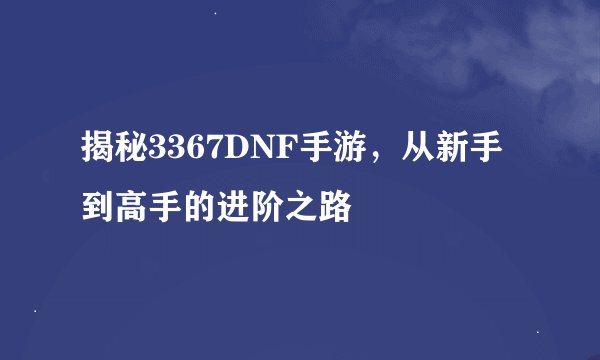 揭秘3367DNF手游，从新手到高手的进阶之路