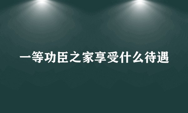 一等功臣之家享受什么待遇