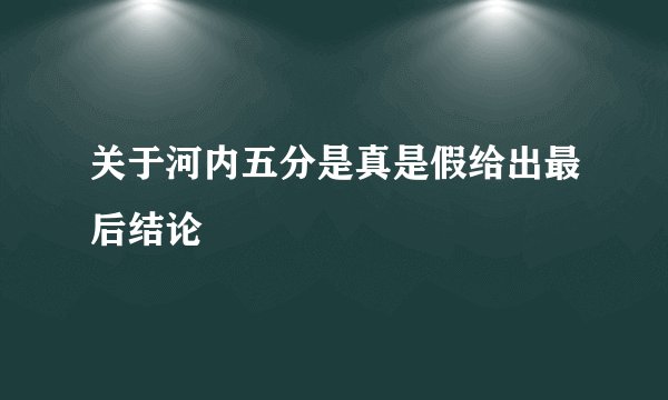 关于河内五分是真是假给出最后结论