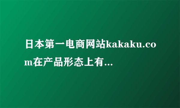 日本第一电商网站kakaku.com在产品形态上有何优缺点?