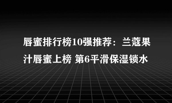 唇蜜排行榜10强推荐：兰蔻果汁唇蜜上榜 第6平滑保湿锁水