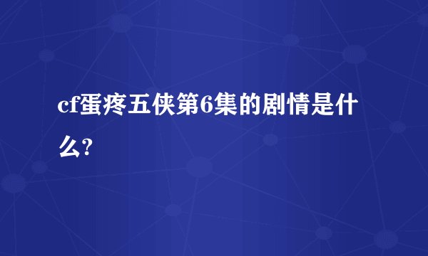 cf蛋疼五侠第6集的剧情是什么?