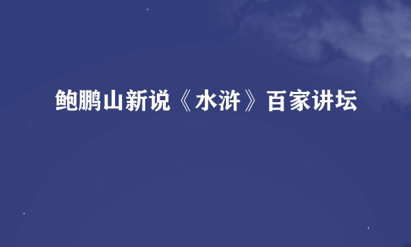 鲍鹏山新说《水浒》百家讲坛