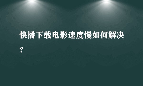 快播下载电影速度慢如何解决？