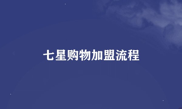 七星购物加盟流程