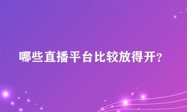 哪些直播平台比较放得开？