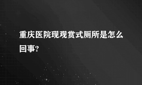 重庆医院现观赏式厕所是怎么回事?