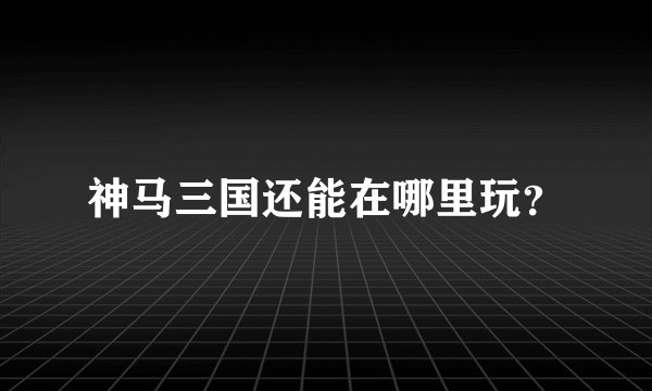 神马三国还能在哪里玩？
