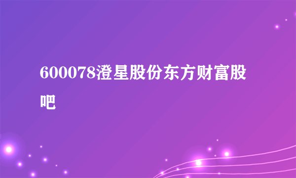 600078澄星股份东方财富股吧