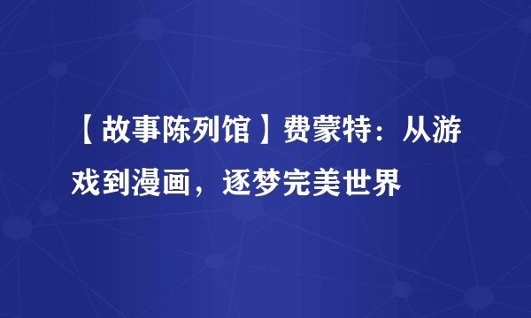 【故事陈列馆】费蒙特：从游戏到漫画，逐梦完美世界
