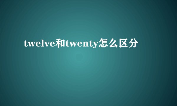 twelve和twenty怎么区分