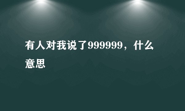 有人对我说了999999，什么意思