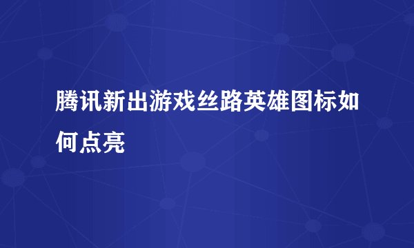 腾讯新出游戏丝路英雄图标如何点亮