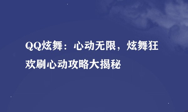 QQ炫舞：心动无限，炫舞狂欢刷心动攻略大揭秘