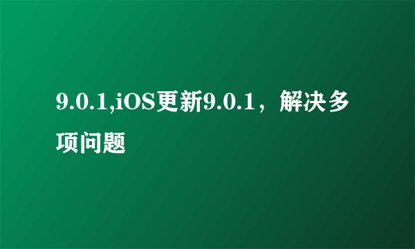 9.0.1,iOS更新9.0.1，解决多项问题