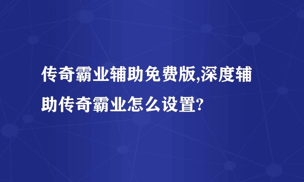传奇霸业辅助免费版,深度辅助传奇霸业怎么设置?
