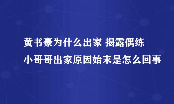 黄书豪为什么出家 揭露偶练小哥哥出家原因始末是怎么回事