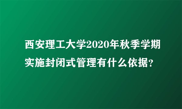 西安理工大学2020年秋季学期实施封闭式管理有什么依据？