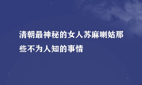 清朝最神秘的女人苏麻喇姑那些不为人知的事情