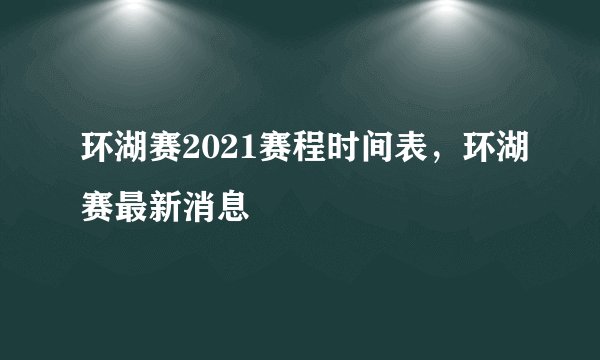 环湖赛2021赛程时间表，环湖赛最新消息