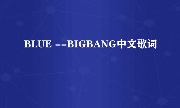 BLUE --BIGBANG中文歌词