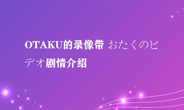 OTAKU的录像带 おたくのビデオ剧情介绍
