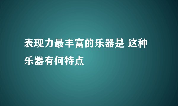表现力最丰富的乐器是 这种乐器有何特点
