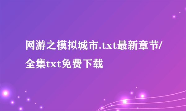 网游之模拟城市.txt最新章节/全集txt免费下载