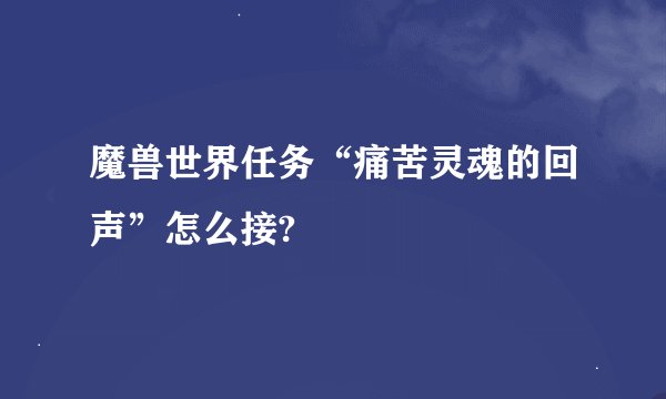 魔兽世界任务“痛苦灵魂的回声”怎么接?