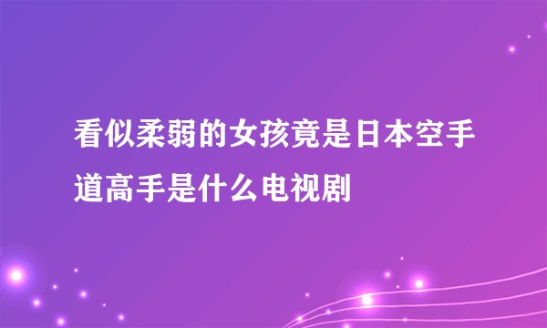 看似柔弱的女孩竟是日本空手道高手是什么电视剧
