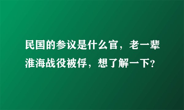 民国的参议是什么官，老一辈淮海战役被俘，想了解一下？