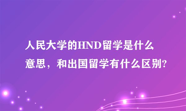 人民大学的HND留学是什么意思，和出国留学有什么区别?
