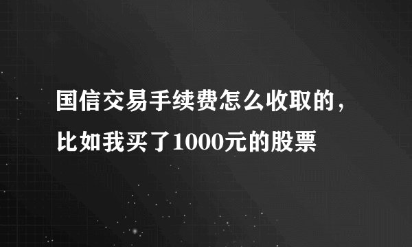 国信交易手续费怎么收取的，比如我买了1000元的股票