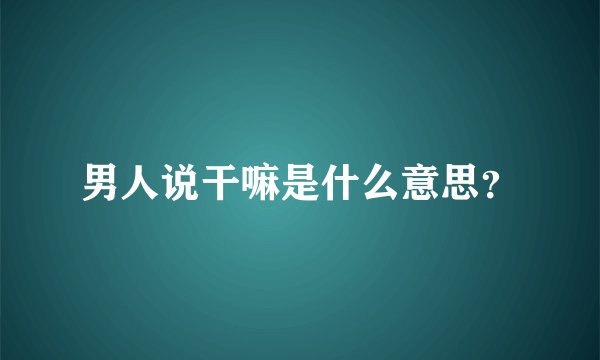 男人说干嘛是什么意思？