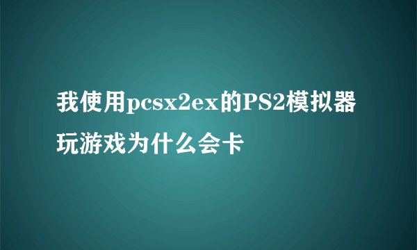 我使用pcsx2ex的PS2模拟器玩游戏为什么会卡