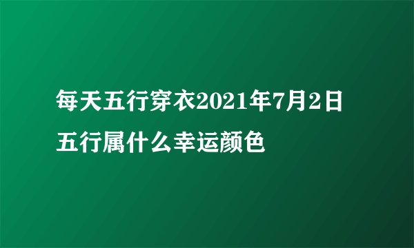 每天五行穿衣2021年7月2日五行属什么幸运颜色