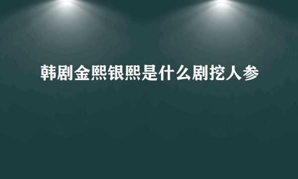 韩剧金熙银熙是什么剧挖人参
