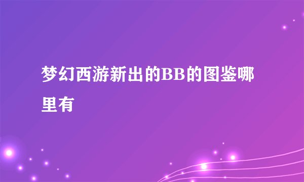 梦幻西游新出的BB的图鉴哪里有