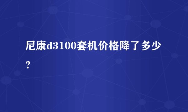 尼康d3100套机价格降了多少？
