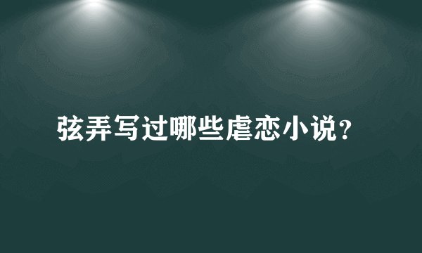 弦弄写过哪些虐恋小说？