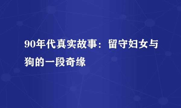 90年代真实故事：留守妇女与狗的一段奇缘