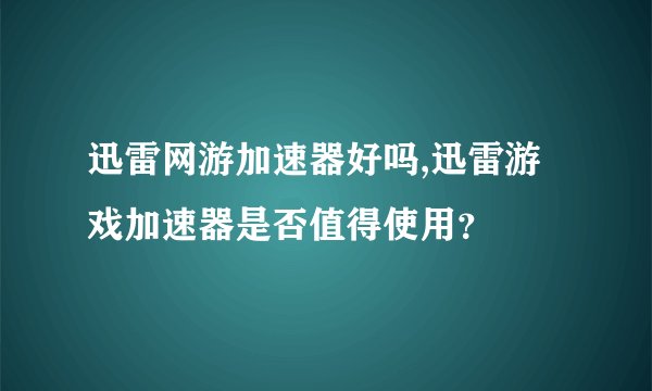 迅雷网游加速器好吗,迅雷游戏加速器是否值得使用？