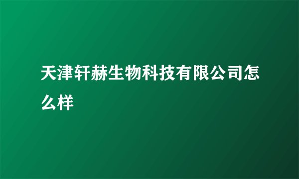 天津轩赫生物科技有限公司怎么样