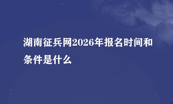湖南征兵网2026年报名时间和条件是什么