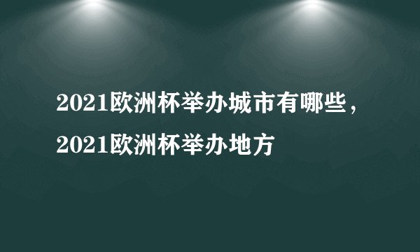 2021欧洲杯举办城市有哪些，2021欧洲杯举办地方